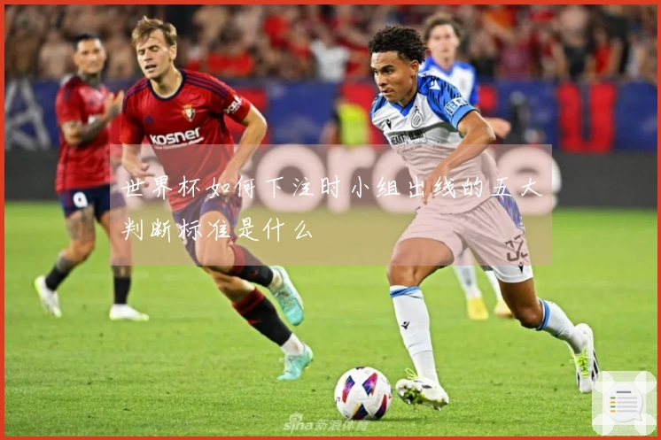 世界杯如何下注时小组出线的五大判断标准是什么