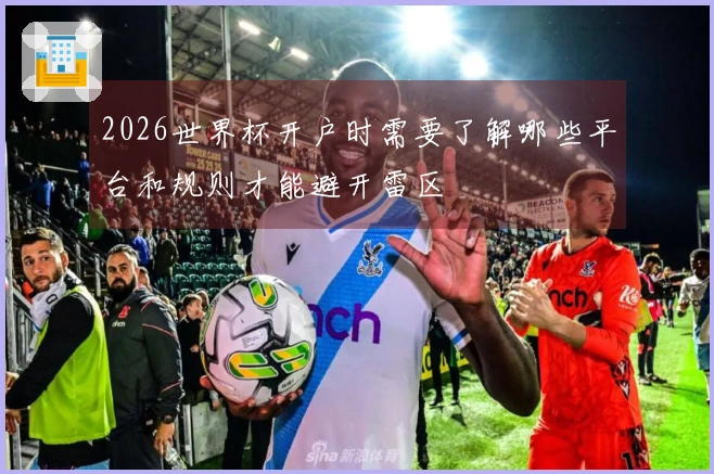 2026世界杯开户时需要了解哪些平台和规则才能避开雷区