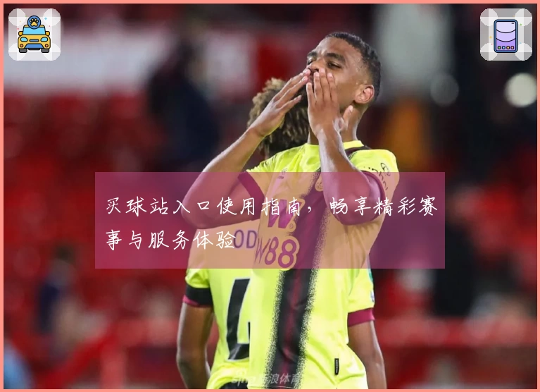 买球站入口使用指南，畅享精彩赛事与服务体验