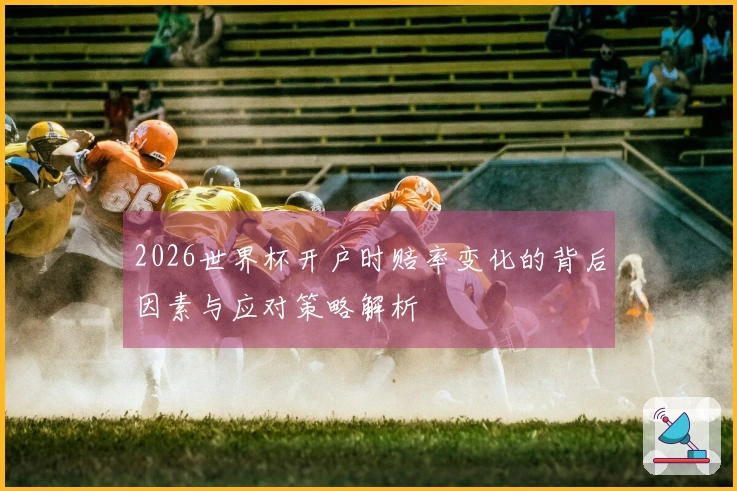 2026世界杯开户时赔率变化的背后因素与应对策略解析