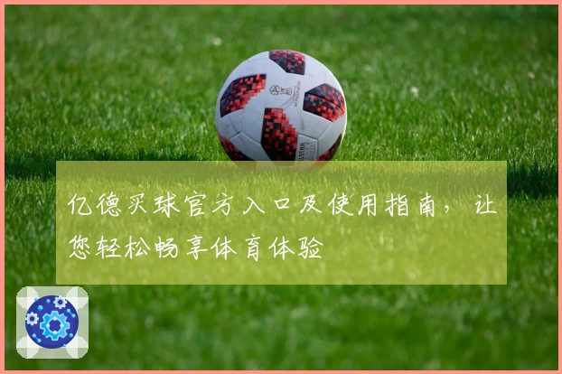 亿德买球官方入口及使用指南，让您轻松畅享体育体验