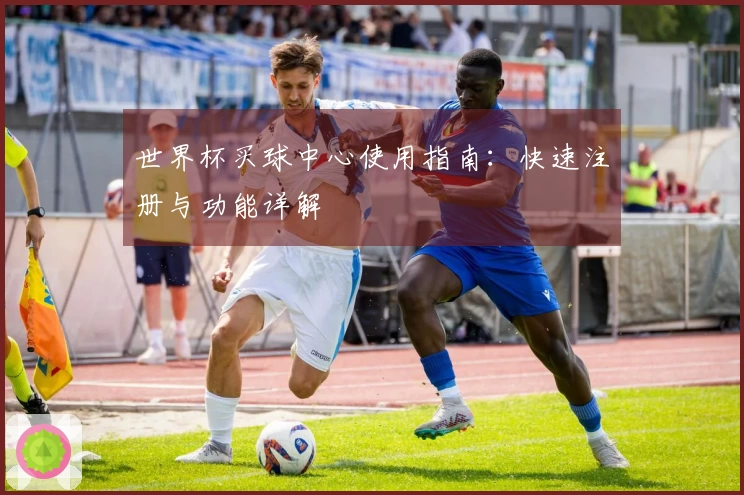 世界杯买球中心使用指南：快速注册与功能详解