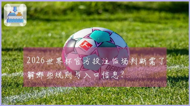 2026世界杯官方投注临场判断需了解哪些规则与入口信息?