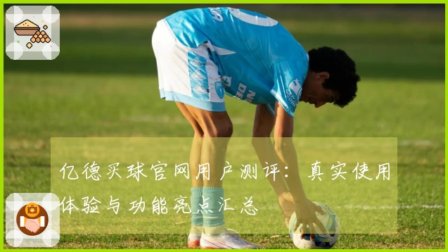 亿德买球官网用户测评：真实使用体验与功能亮点汇总
