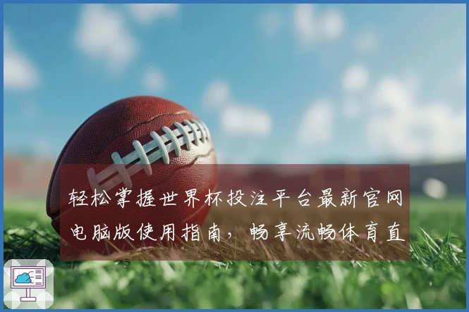轻松掌握世界杯投注平台最新官网电脑版使用指南,畅享流畅体育直播体验