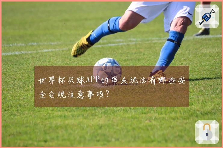 世界杯买球APP的串关玩法有哪些安全合规注意事项?