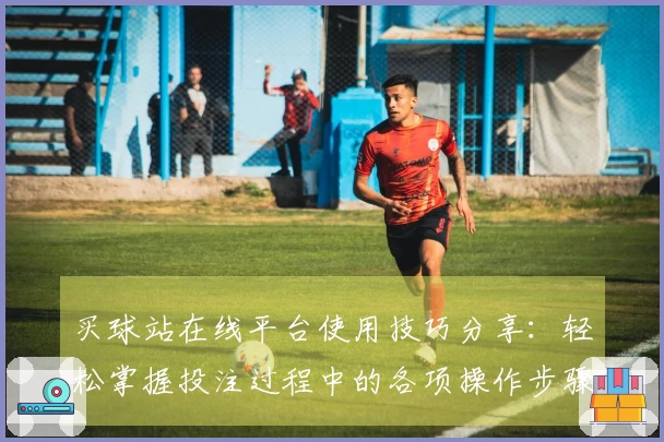 买球站在线平台使用技巧分享：轻松掌握投注过程中的各项操作步骤