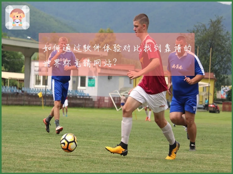 如何通过软件体验对比找到靠谱的世界杯竞猜网站?