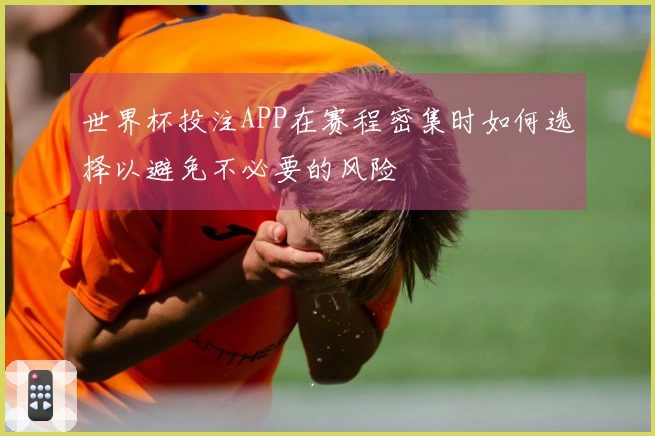 世界杯投注APP在赛程密集时如何选择以避免不必要的风险