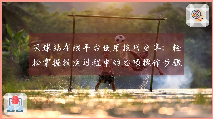 买球站在线平台使用技巧分享：轻松掌握投注过程中的各项操作步骤