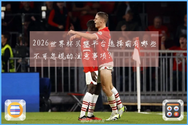 2026世界杯买球平台选择前有哪些不可忽视的注意事项？