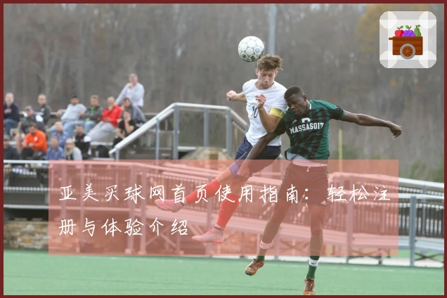 亚美买球网首页使用指南：轻松注册与体验介绍