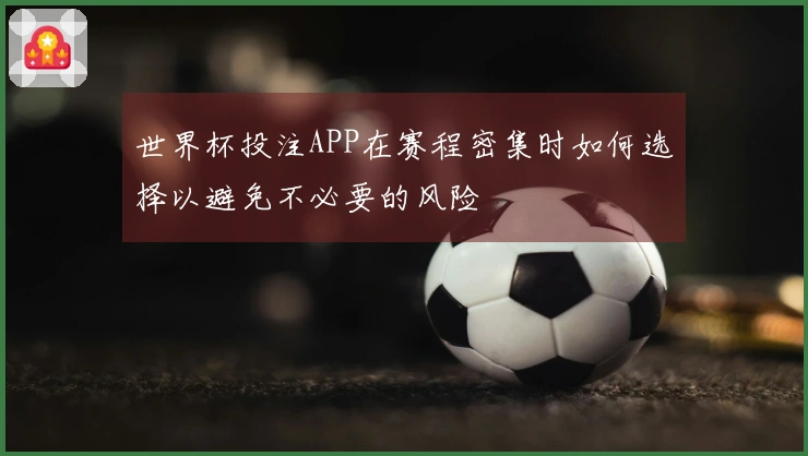 世界杯投注APP在赛程密集时如何选择以避免不必要的风险