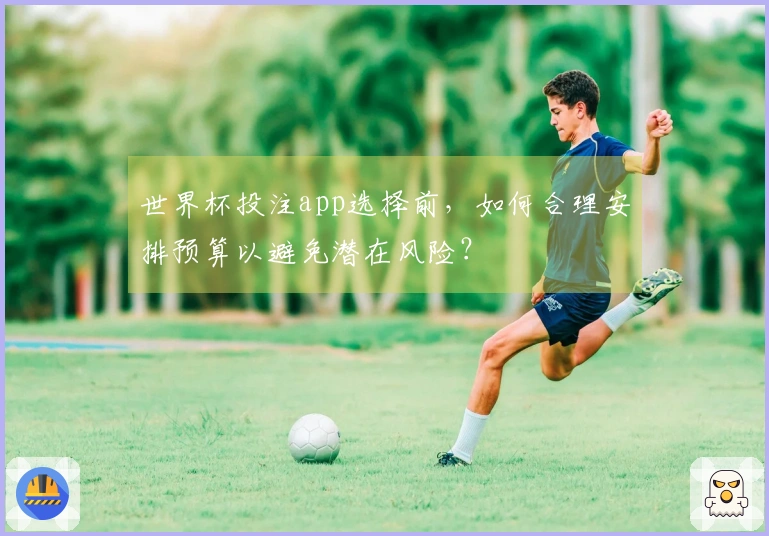 世界杯投注app选择前,如何合理安排预算以避免潜在风险?