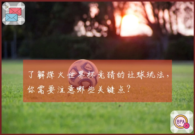 了解烽火世界杯竞猜的让球玩法，你需要注意哪些关键点？