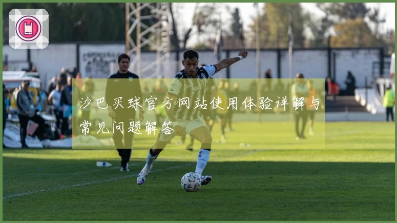 沙巴买球官方网站使用体验详解与常见问题解答