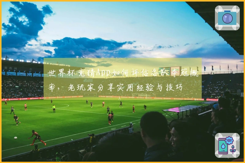 世界杯竞猜App如何评估各队夺冠概率，老玩家分享实用经验与技巧