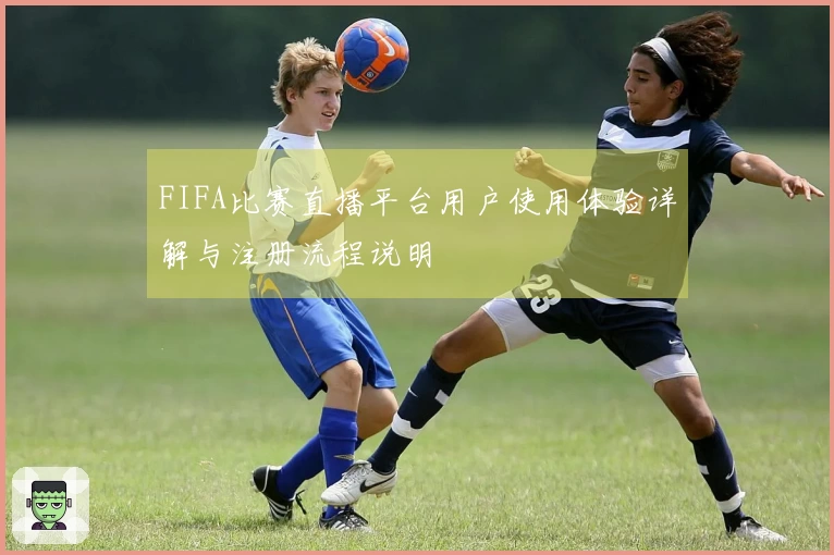 FIFA比赛直播平台用户使用体验详解与注册流程说明