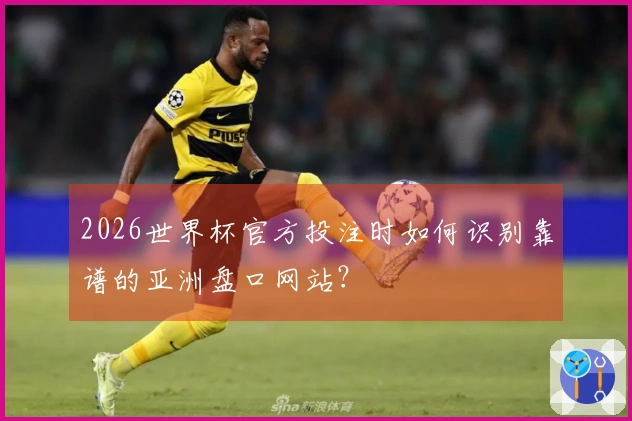 2026世界杯官方投注时如何识别靠谱的亚洲盘口网站?