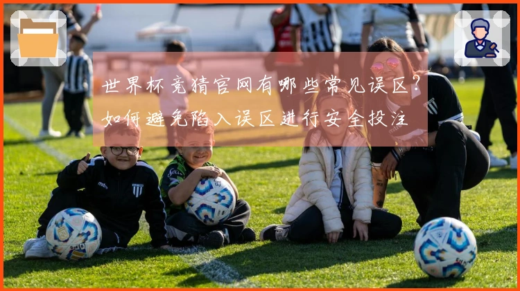 世界杯竞猜官网有哪些常见误区？如何避免陷入误区进行安全投注