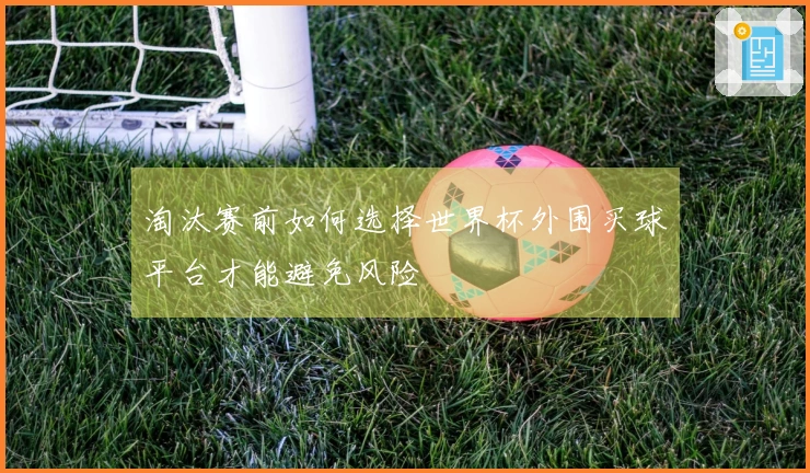 淘汰赛前如何选择世界杯外围买球平台才能避免风险