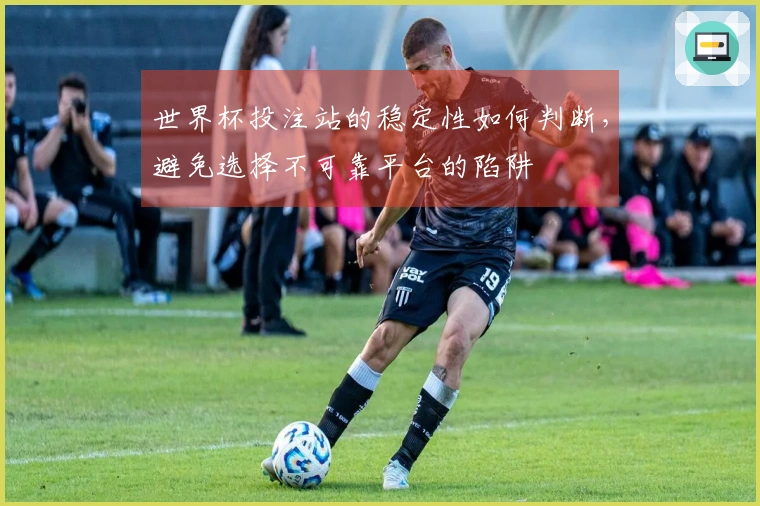 世界杯投注站的稳定性如何判断，避免选择不可靠平台的陷阱
